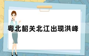 粤北韶关北江出现洪峰水位57.31米