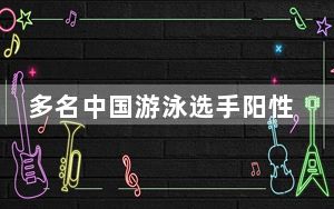 多名中国游泳选手阳性？WADA称报道有“误导性和潜在诽谤性”