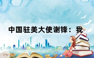中国驻美大使谢锋：我们必须同舟共济，绝不能同舟共“挤”