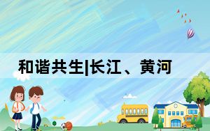 和谐共生|长江、黄河流域是生态文明建设的主战场