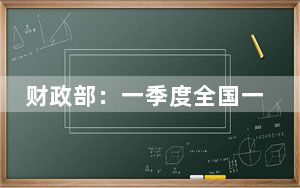 财政部：一季度全国一般公共预算收入60877亿元