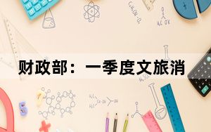 财政部：一季度文旅消费、先进制造业等行业税收较快增长