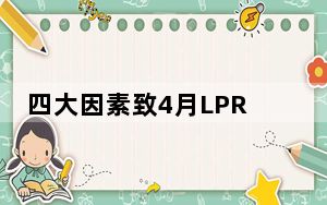 四大因素致4月LPR“按兵不动”，机构：短期无再度下调空间