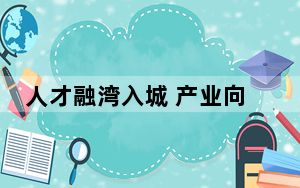 人才融湾入城 产业向新而行（深度关注）