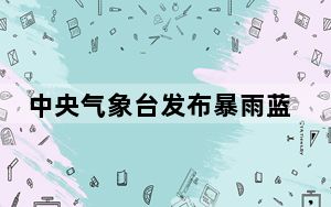 中央气象台发布暴雨蓝色预警 广东等地有大到暴雨