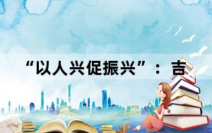 “以人兴促振兴”：吉林省发布“长白英才计划”