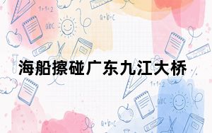 海船擦碰广东九江大桥：可能受洪水影响而操作失当