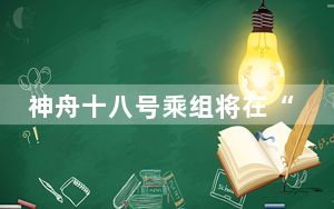 神舟十八号乘组将在“中国航天日”当天与中外媒体见面