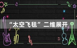 “太空飞毯”二维展开关键技术完成攻关