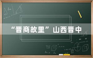 “晋商故里”山西晋中：城市品质蝶变 民生幸福加码