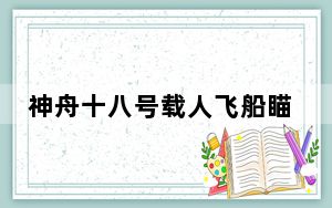 神舟十八号载人飞船瞄准4月25日20时59分发射