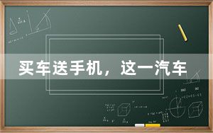 买车送手机，这一汽车品牌加入车手互联生态圈