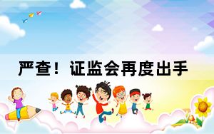 严查！证监会再度出手