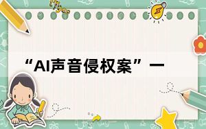 “AI声音侵权案”一审宣判 保护声音权益这些要知道→