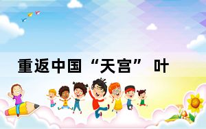 重返中国“天宫” 叶光富再邀国际同行一起探索浩瀚宇宙