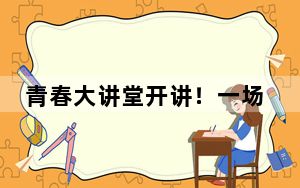 青春大讲堂开讲！一场关于梦想、奋斗、挑战与超越的成长启示之旅