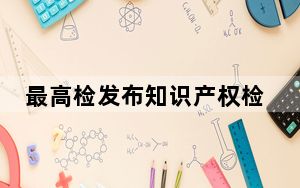 最高检发布知识产权检察工作白皮书：侦查监督与协作配合加强