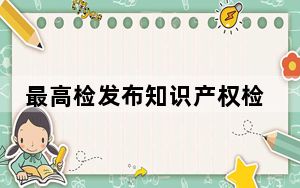 最高检发布知识产权检察工作白皮书：立案监督力度持续增强