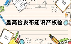 最高检发布知识产权检察工作白皮书：案件地域分布较为集中