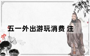 五一外出游玩消费 注意这几点省钱又省事→