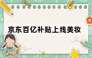 京东百亿补贴上线美妆加赠 首期活动赠品总价值达2亿元
