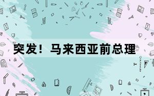 突发！马来西亚前总理马哈蒂尔接受反贪调查