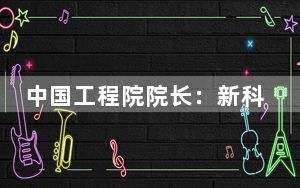 中国工程院院长：新科技革命呈现大国竞争、数实融合等新特点新趋势