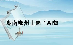 湖南郴州上岗“AI督导员” 让垃圾分类更智慧