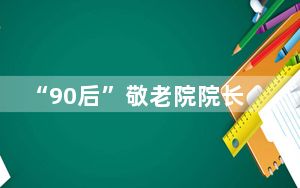 “90后”敬老院院长：给老年人有“温度”的晚年生活