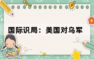 国际识局：美国对乌军援引争议，真心援助还是火上浇油？