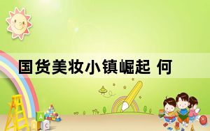 国货美妆小镇崛起 何以“内外兼修”再辟新局？