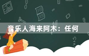 音乐人海来阿木：任何有梦想的人都有机会脱颖而出