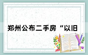 郑州公布二手房“以旧换新”最新进展
