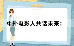 中外电影人共话未来：将更多动人的中国故事带到世界去