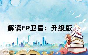 解读EP卫星：升级版“宇宙相机” 好比从油车技术迭代至新能源车