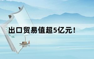 出口贸易值超5亿元！中国最大陆路口岸今年一季度果蔬“出圈”