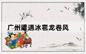 广州遭遇冰雹龙卷风  启动双应急响应