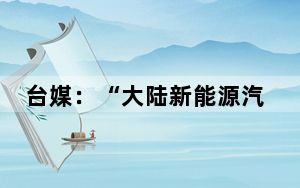 台媒：“大陆新能源汽车啥时候能卖进台湾？”