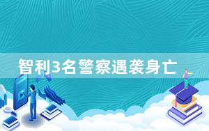 智利3名警察遇袭身亡汽车遭焚 总统宣布全国哀悼三天