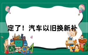 定了！汽车以旧换新补贴这样领！