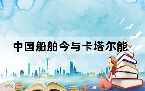 中国船舶今与卡塔尔能源签约，建造18艘全球最大LNG船