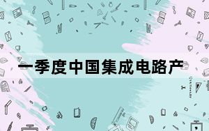 一季度中国集成电路产量同比增长40%