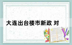 大连出台楼市新政 对“卖旧买新”个人给予补贴