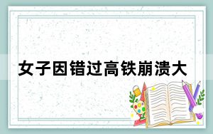 女子因错过高铁崩溃大哭怒斥孩子？杭州站回应