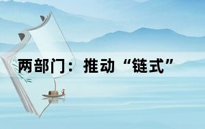 两部门：推动“链式”转型，促进产业链供应链优化升级