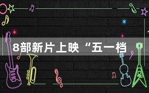 8部新片上映“五一档”，与出游热矛盾吗？