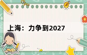 上海：力争到2027年十个领域设备更新和四类消费品以旧换新走在全国前列