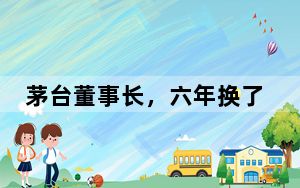 茅台董事长，六年换了四任