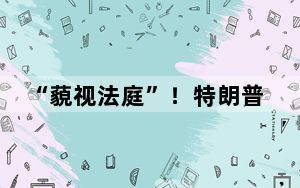 “藐视法庭”！特朗普被罚9000美元 如再犯或坐牢