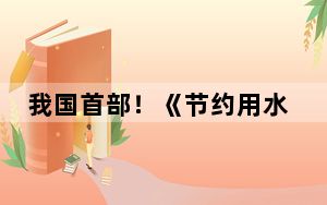 我国首部！《节约用水条例》今起正式施行